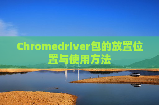Chromedriver包的放置位置与使用方法