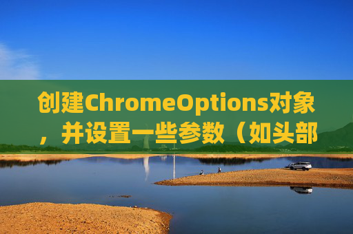创建ChromeOptions对象，并设置一些参数（如头部信息、代理等）